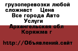 грузоперевозки любой сложнаст  › Цена ­ 100 - Все города Авто » Услуги   . Архангельская обл.,Коряжма г.